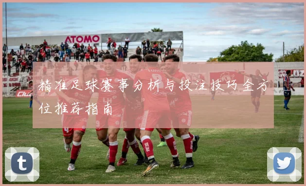 精准足球赛事分析与投注技巧全方位推荐指南
