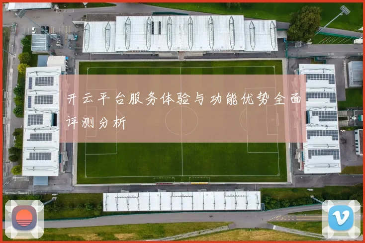开云平台服务体验与功能优势全面评测分析