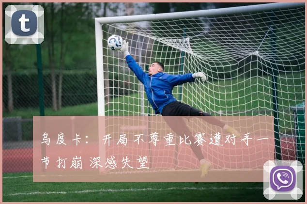 乌度卡：开局不尊重比赛遭对手一节打崩 深感失望