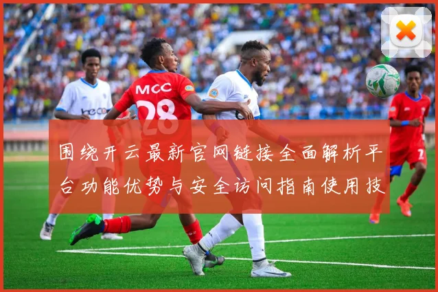 围绕开云最新官网链接全面解析平台功能优势与安全访问指南使用技巧