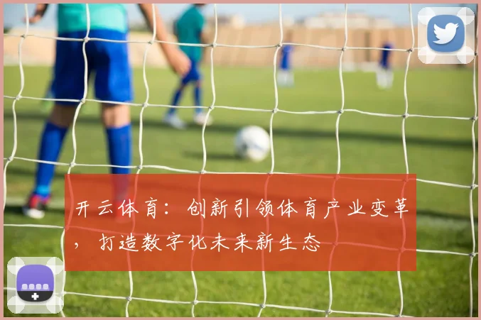 开云体育：创新引领体育产业变革，打造数字化未来新生态