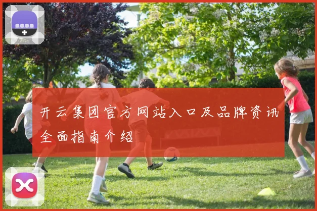 开云集团官方网站入口及品牌资讯全面指南介绍