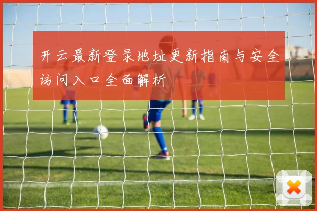 开云最新登录地址更新指南与安全访问入口全面解析