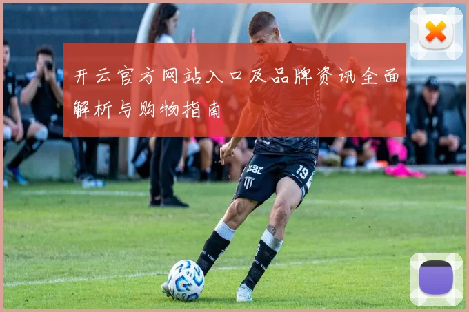开云官方网站入口及品牌资讯全面解析与购物指南