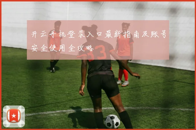 开云手机登录入口最新指南及账号安全使用全攻略