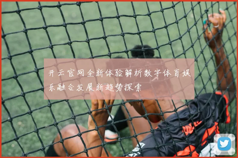 开云官网全新体验解析数字体育娱乐融合发展新趋势探索