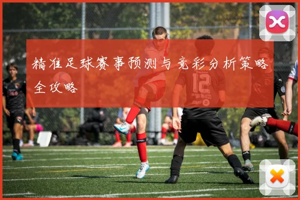 精准足球赛事预测与竞彩分析策略全攻略