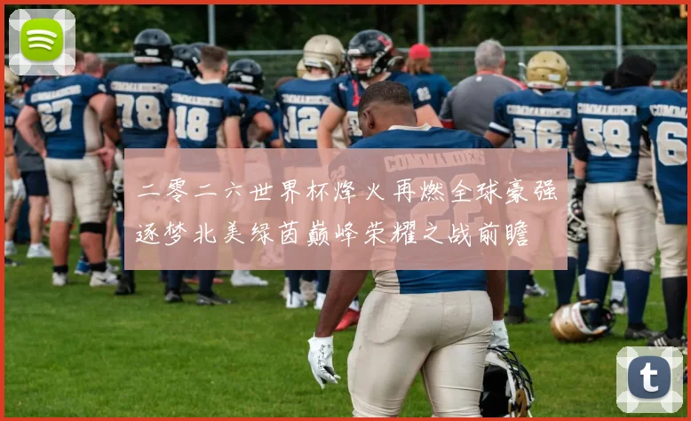 二零二六世界杯烽火再燃全球豪强逐梦北美绿茵巅峰荣耀之战前瞻