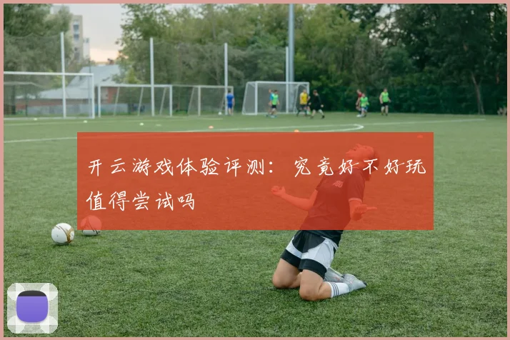 开云游戏体验评测：究竟好不好玩值得尝试吗