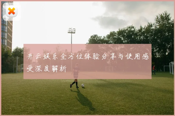 开云娱乐全方位体验分享与使用感受深度解析
