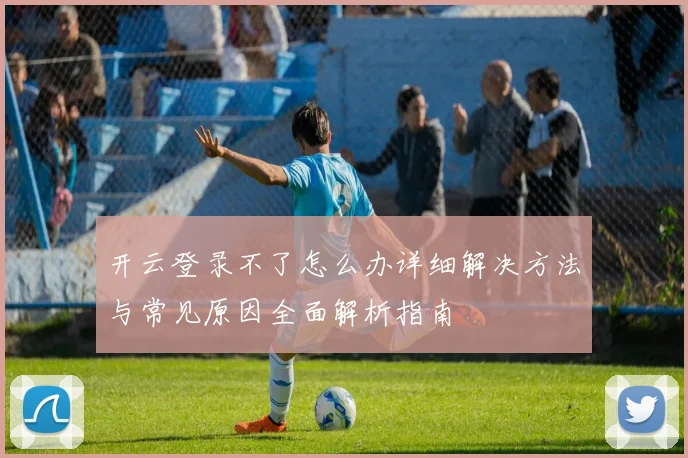 开云登录不了怎么办详细解决方法与常见原因全面解析指南