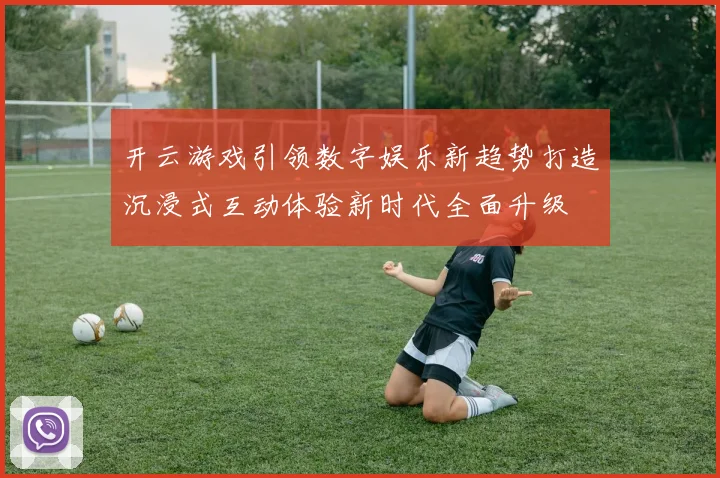 开云游戏引领数字娱乐新趋势打造沉浸式互动体验新时代全面升级