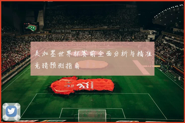 美加墨世界杯赛前全面分析与精准竞猜预测指南