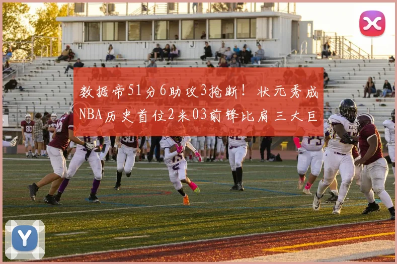 数据帝51分6助攻3抢断！状元秀成NBA历史首位2米03前锋比肩三大巨星