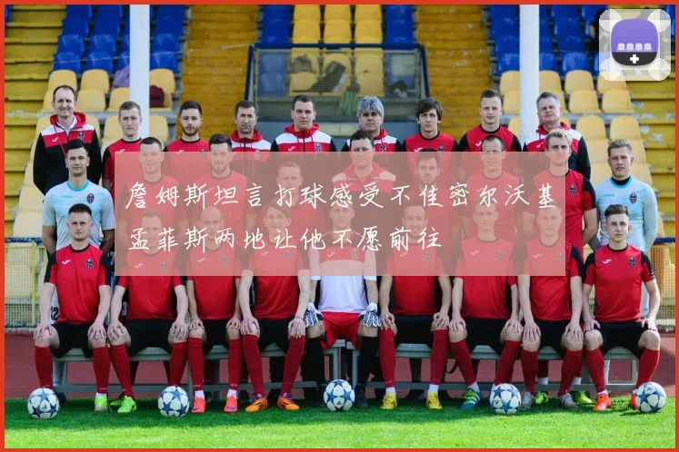 詹姆斯坦言打球感受不佳密尔沃基孟菲斯两地让他不愿前往