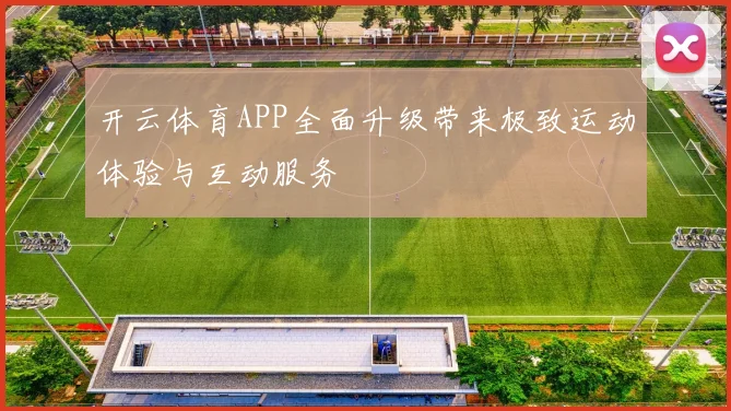 开云体育APP全面升级带来极致运动体验与互动服务