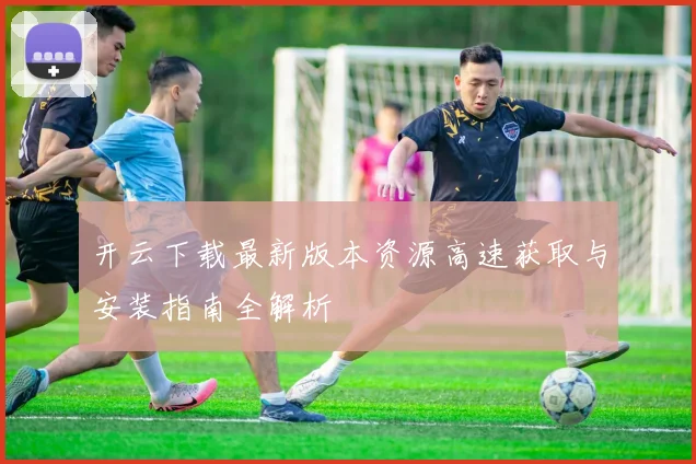 开云下载最新版本资源高速获取与安装指南全解析