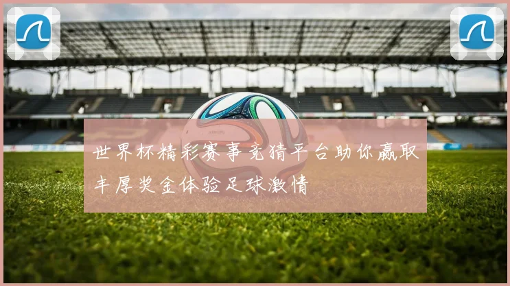 世界杯精彩赛事竞猜平台助你赢取丰厚奖金体验足球激情