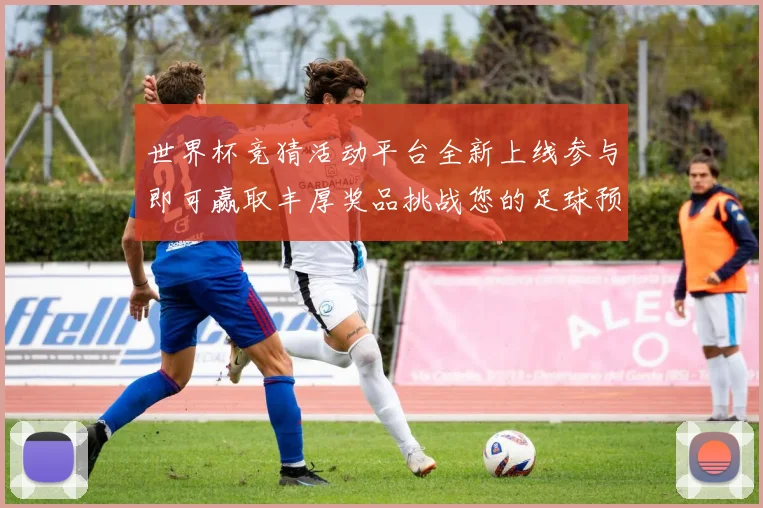 世界杯竞猜活动平台全新上线参与即可赢取丰厚奖品挑战您的足球预测技巧