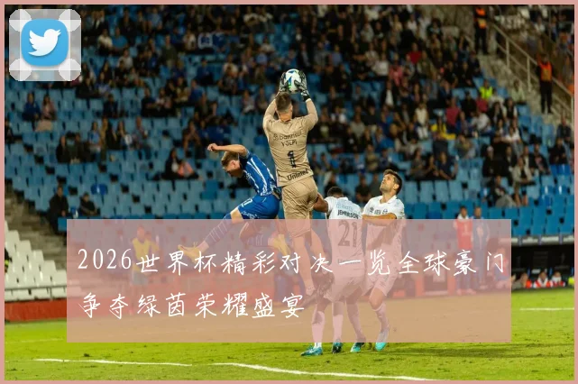 2026世界杯精彩对决一览全球豪门争夺绿茵荣耀盛宴
