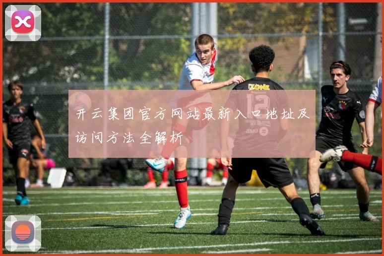 开云集团官方网站最新入口地址及访问方法全解析