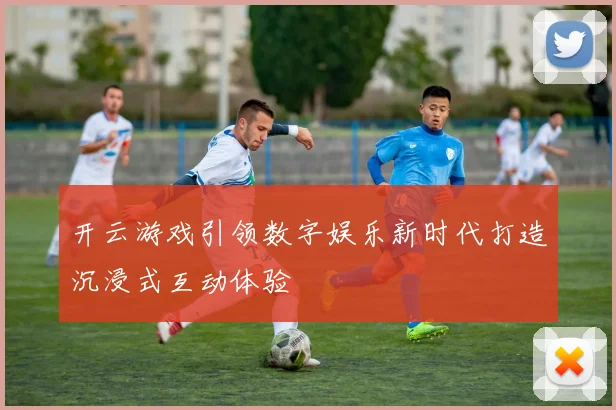 开云游戏引领数字娱乐新时代打造沉浸式互动体验