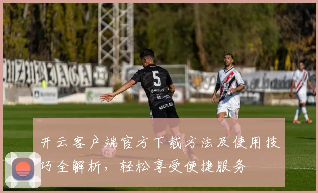 开云客户端官方下载方法及使用技巧全解析，轻松享受便捷服务
