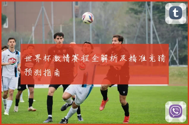 世界杯激情赛程全解析及精准竞猜预测指南