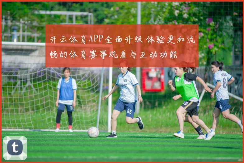 开云体育APP全面升级 体验更加流畅的体育赛事观看与互动功能