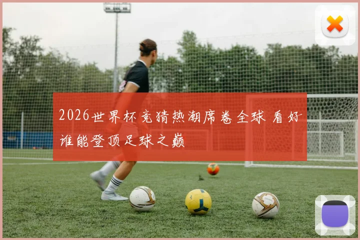 2026世界杯竞猜热潮席卷全球 看好谁能登顶足球之巅