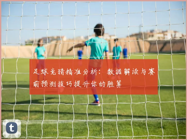足球竞猜精准分析：数据解读与赛前预测技巧提升你的胜算