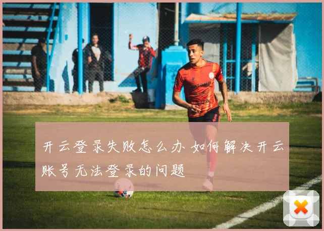 开云登录失败怎么办 如何解决开云账号无法登录的问题