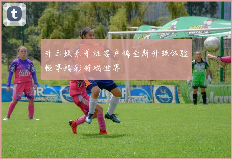 开云娱乐手机客户端全新升级体验畅享精彩游戏世界