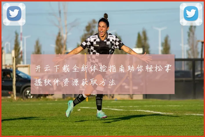 开云下载全新体验指南助你轻松掌握软件资源获取方法