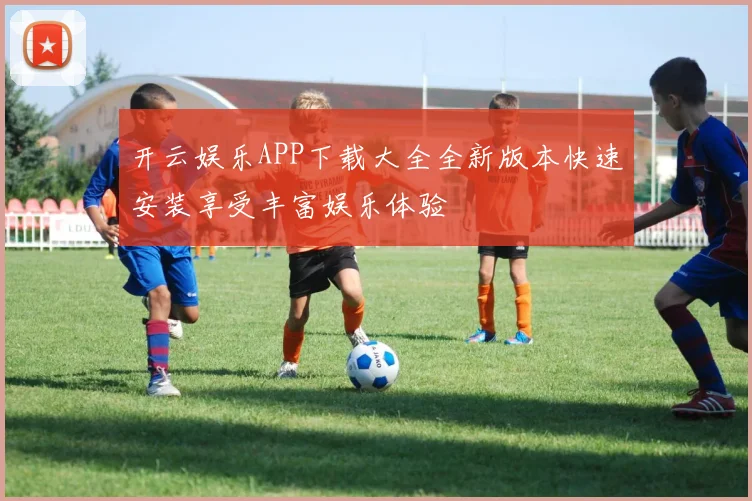 开云娱乐APP下载大全全新版本快速安装享受丰富娱乐体验