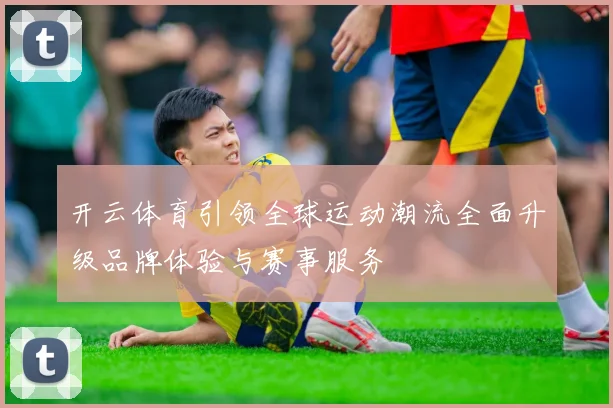 开云体育引领全球运动潮流全面升级品牌体验与赛事服务