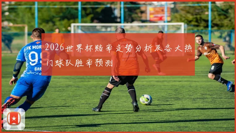 2026世界杯赔率走势分析及各大热门球队胜率预测